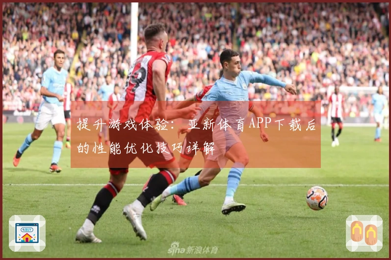 提升游戏体验：亚新体育APP下载后的性能优化技巧详解