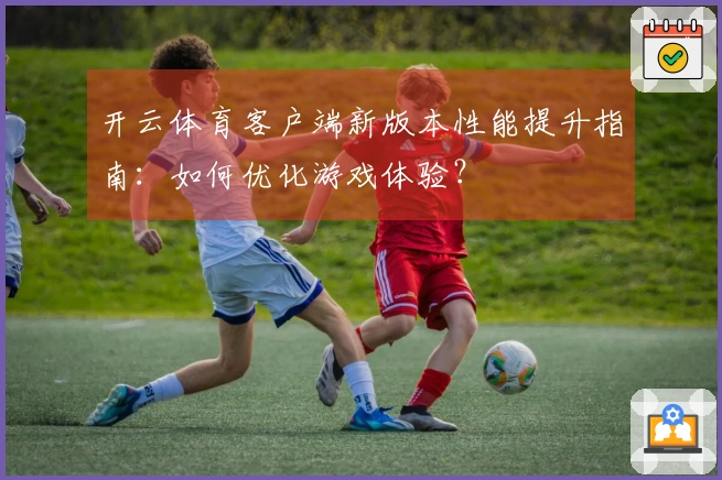 开云体育客户端新版本性能提升指南：如何优化游戏体验？