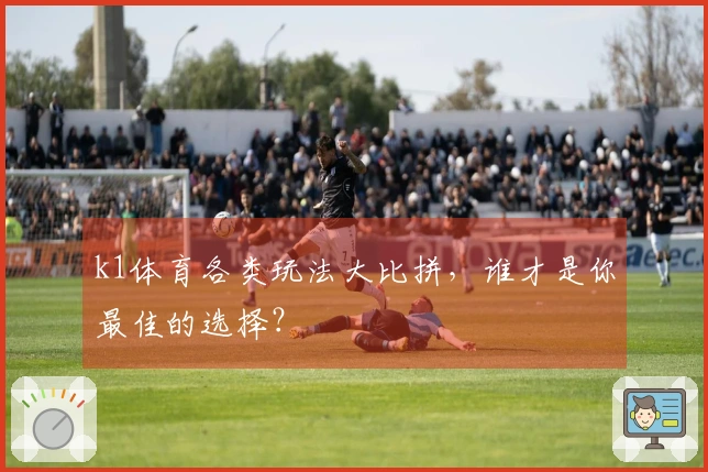 k1体育各类玩法大比拼，谁才是你最佳的选择？