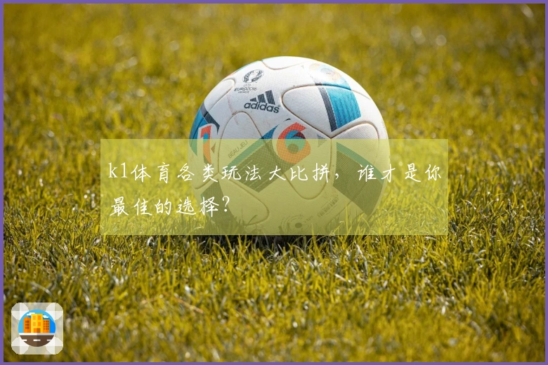 k1体育各类玩法大比拼，谁才是你最佳的选择？
