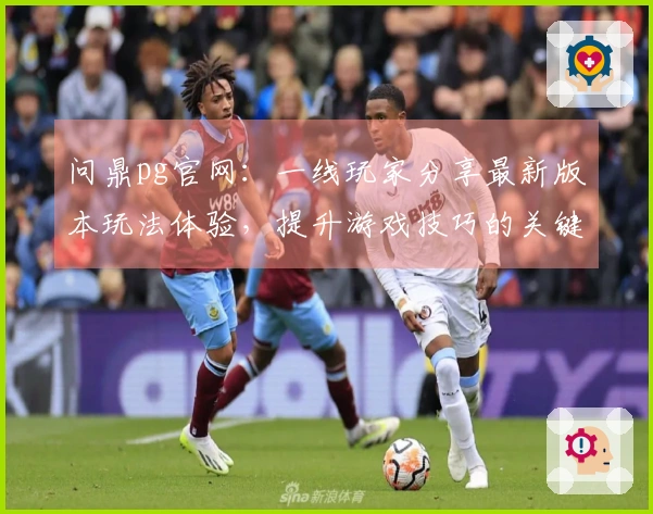 问鼎pg官网：一线玩家分享最新版本玩法体验，提升游戏技巧的关键所在