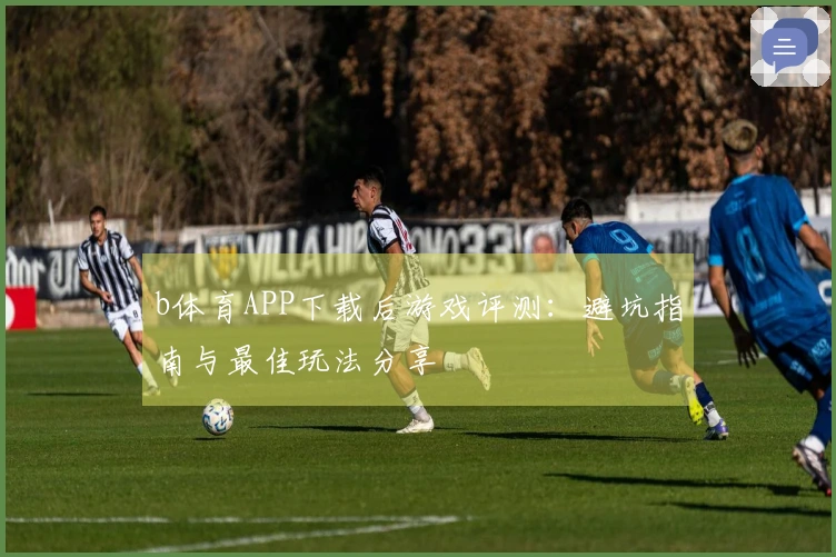 b体育APP下载后游戏评测：避坑指南与最佳玩法分享