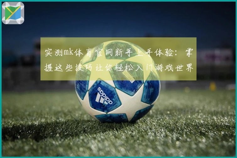 实测mk体育官网新手上手体验：掌握这些技巧让你轻松入门游戏世界