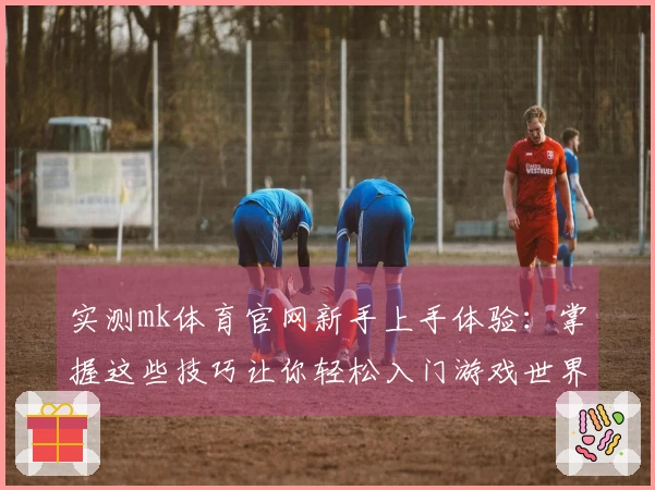 实测mk体育官网新手上手体验：掌握这些技巧让你轻松入门游戏世界