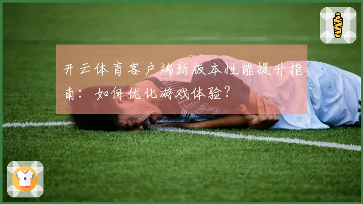 开云体育客户端新版本性能提升指南：如何优化游戏体验？