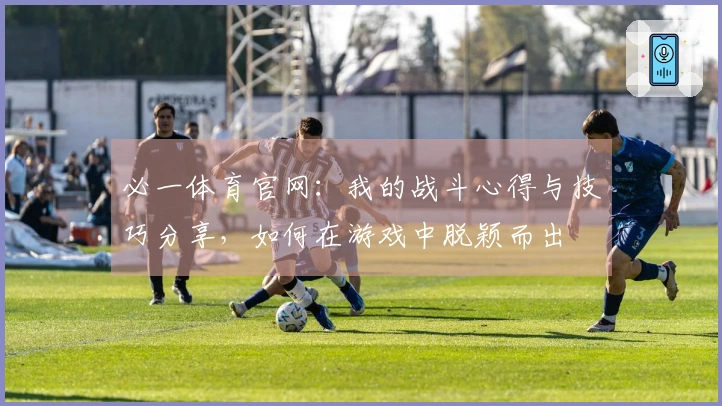必一体育官网：我的战斗心得与技巧分享，如何在游戏中脱颖而出