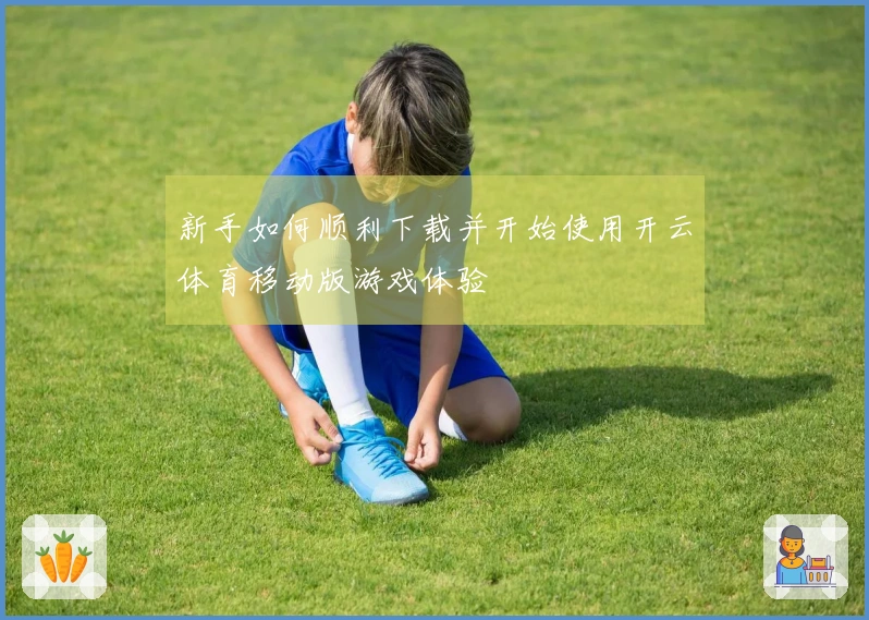 新手如何顺利下载并开始使用开云体育移动版游戏体验