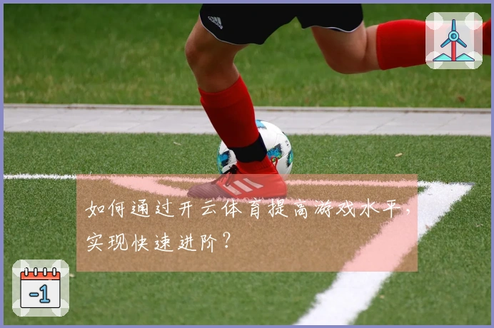 如何通过开云体育提高游戏水平，实现快速进阶？
