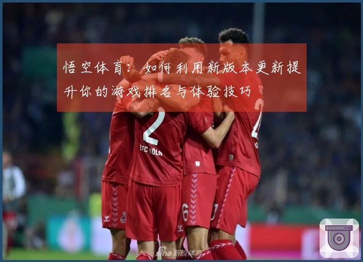 悟空体育：如何利用新版本更新提升你的游戏排名与体验技巧