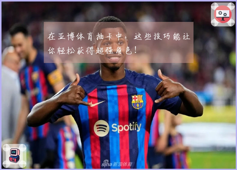 在亚博体育抽卡中，这些技巧能让你轻松获得超强角色！
