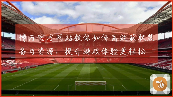 博万官方网站教你如何高效获取装备与资源，提升游戏体验更轻松
