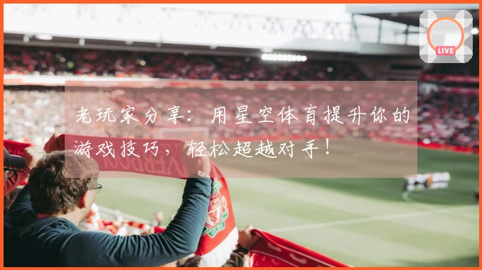 老玩家分享：用星空体育提升你的游戏技巧，轻松超越对手！