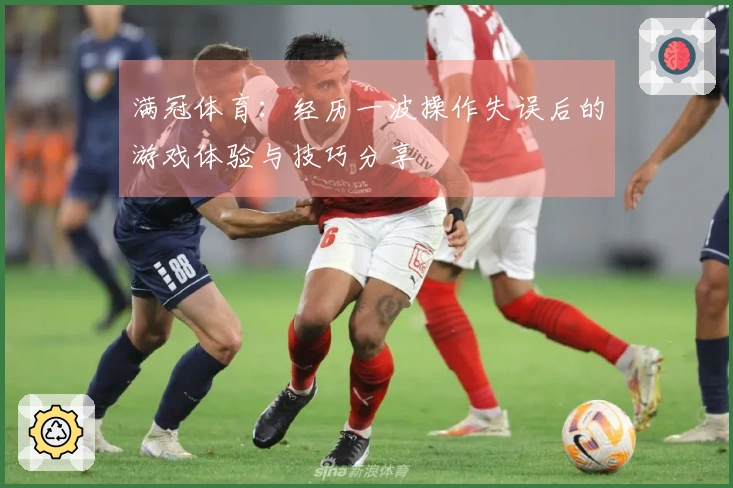 满冠体育：经历一波操作失误后的游戏体验与技巧分享
