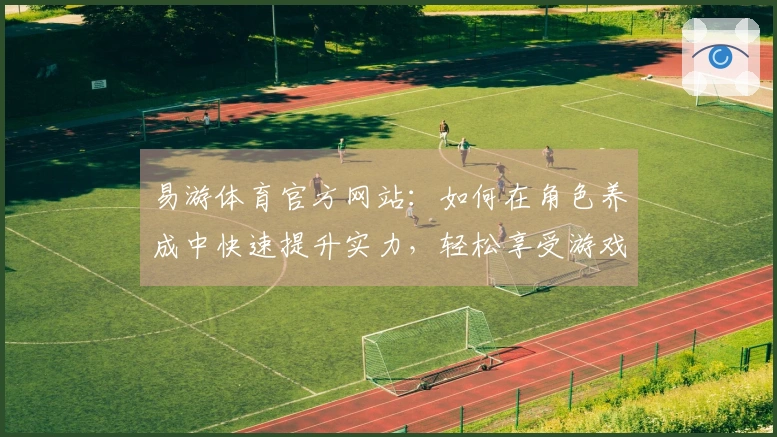 易游体育官方网站：如何在角色养成中快速提升实力，轻松享受游戏乐趣