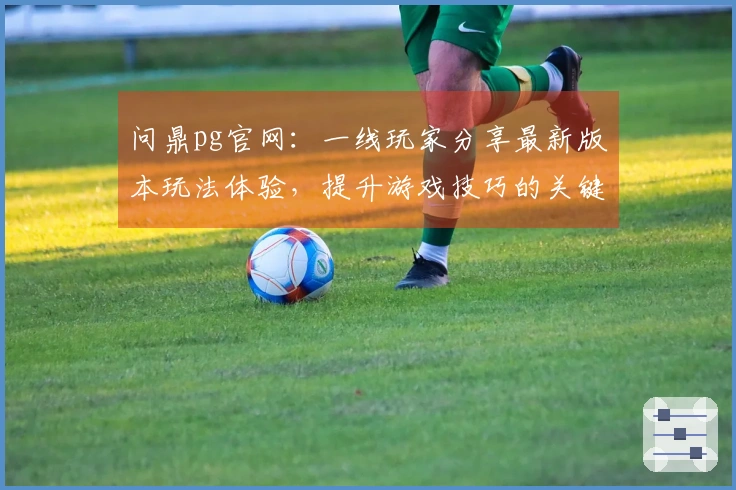 问鼎pg官网：一线玩家分享最新版本玩法体验，提升游戏技巧的关键所在