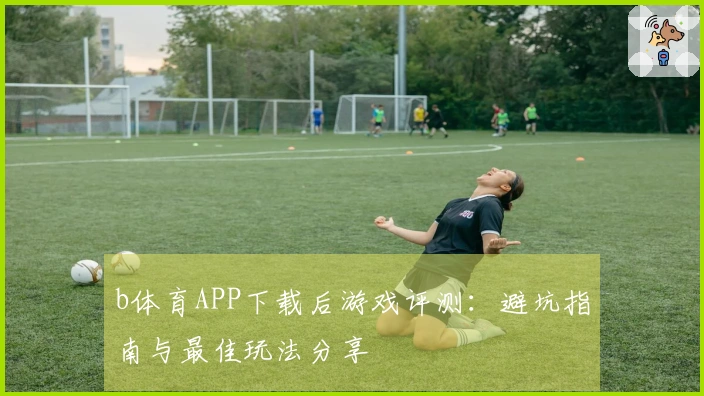 b体育APP下载后游戏评测：避坑指南与最佳玩法分享