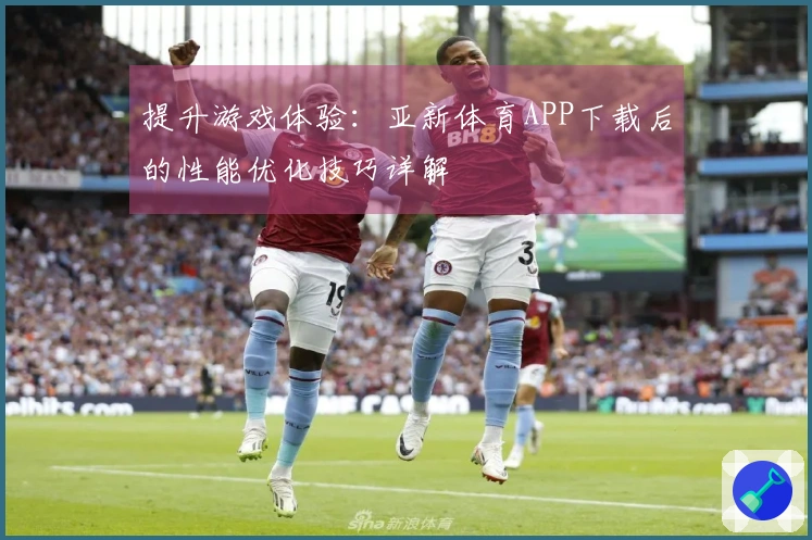 提升游戏体验：亚新体育APP下载后的性能优化技巧详解