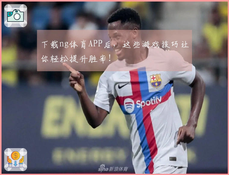 下载ng体育APP后，这些游戏技巧让你轻松提升胜率！